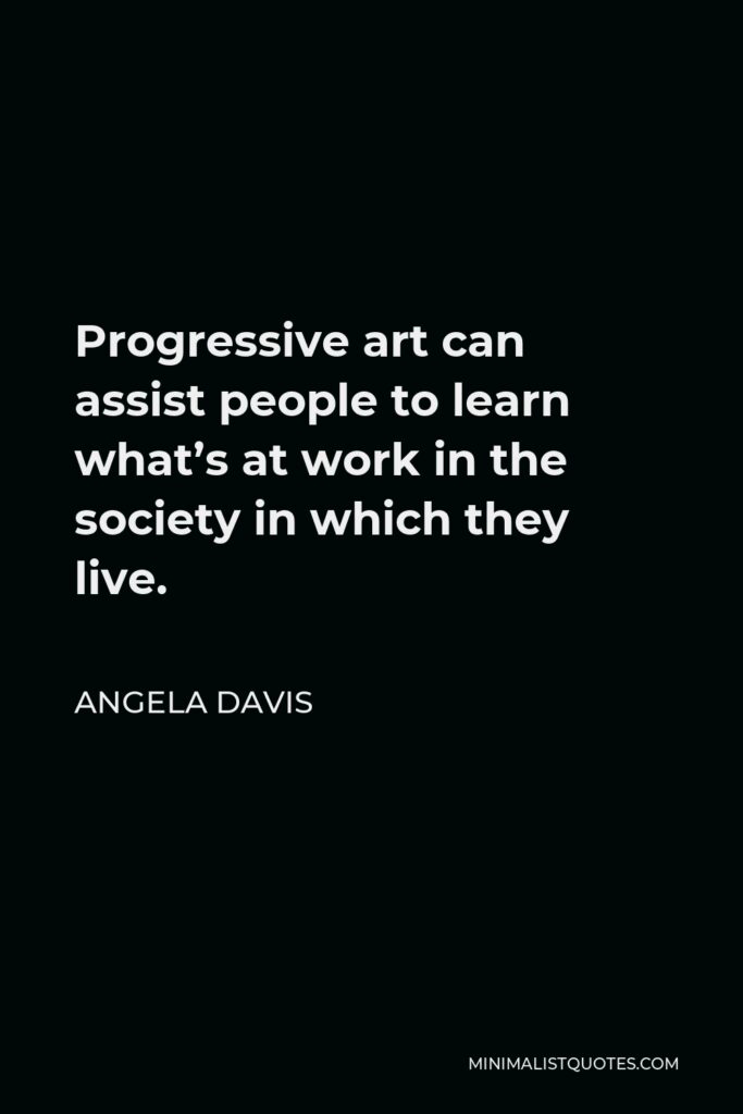 Angela Davis Quote - Progressive art can assist people to learn what’s at work in the society in which they live.