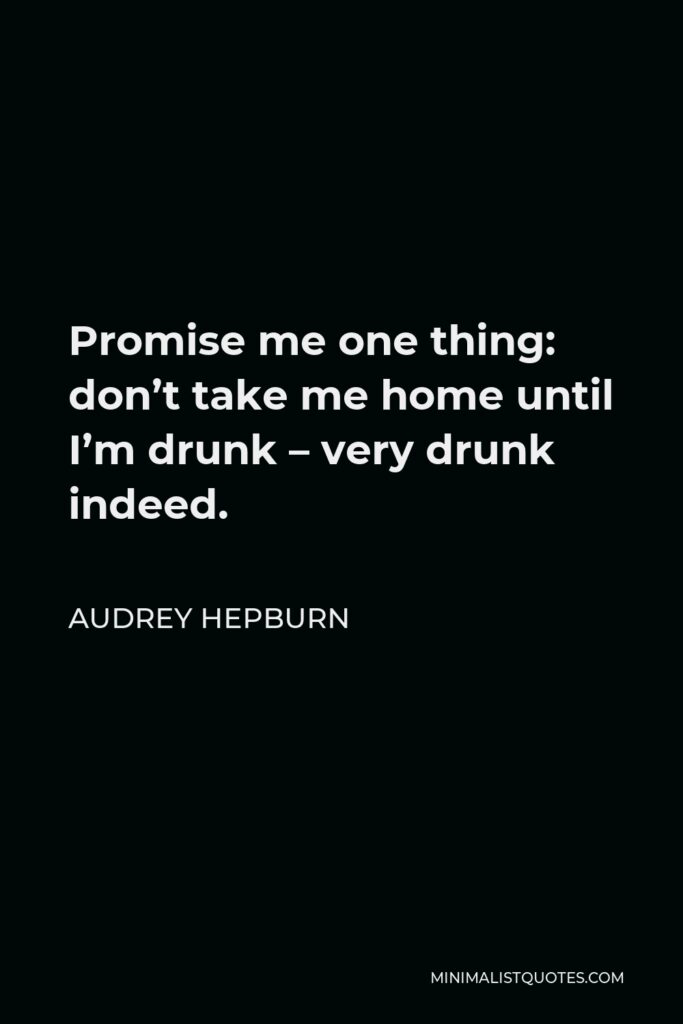 Audrey Hepburn Quote - Promise me one thing: don’t take me home until I’m drunk – very drunk indeed.