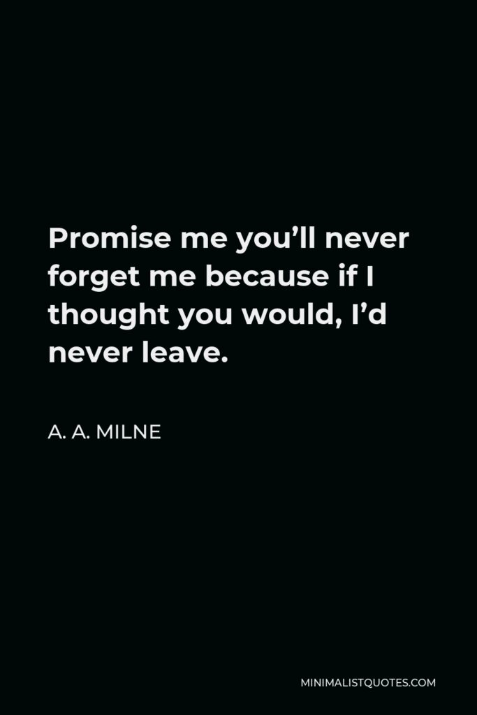 A.A. Milne Quote: Promise me you'll never forget me because if I thought you would, I'd never leave.