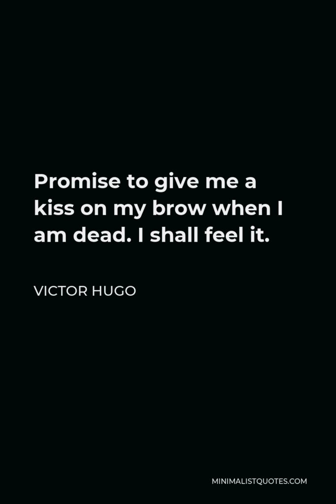 Victor Hugo Quote - Promise to give me a kiss on my brow when I am dead. I shall feel it.