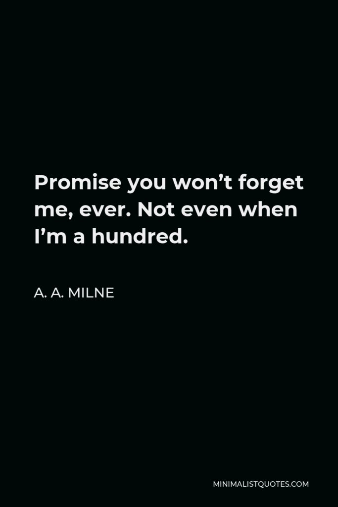 A. A. Milne Quote - Promise you won’t forget me, ever. Not even when I’m a hundred.
