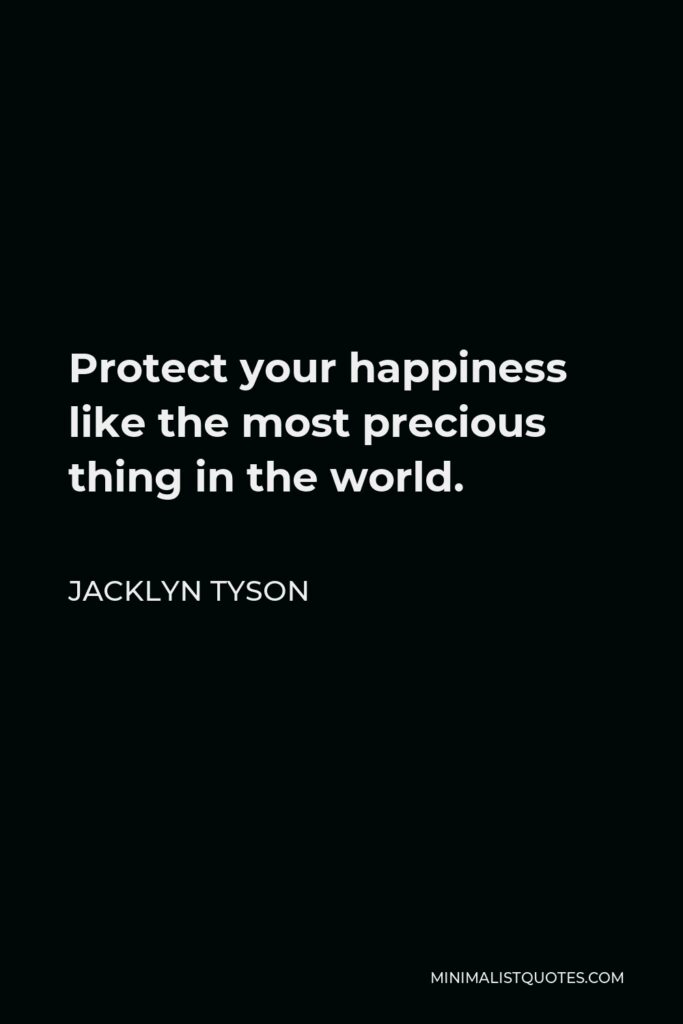Jacklyn Tyson Quote - Protect your happiness like the most precious thing in the world.
