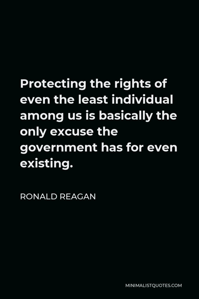 Ronald Reagan Quote - Protecting the rights of even the least individual among us is basically the only excuse the government has for even existing.