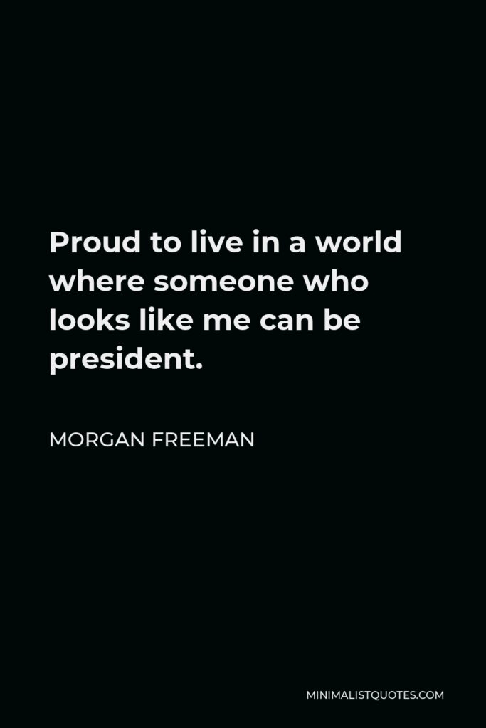 Morgan Freeman Quote - Proud to live in a world where someone who looks like me can be president.