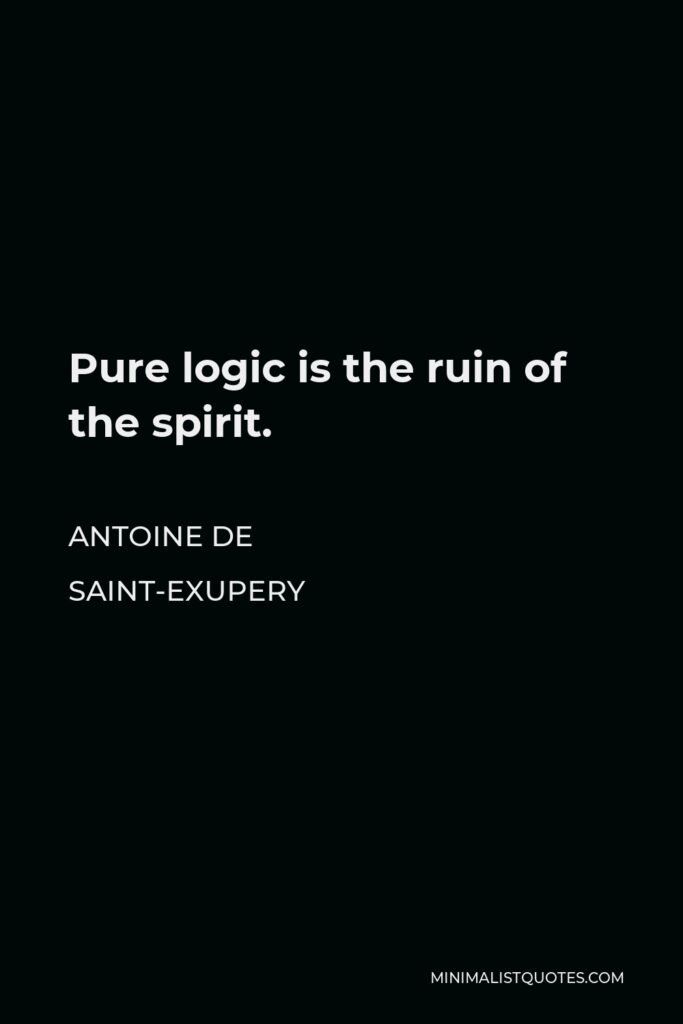 Antoine de Saint-Exupery Quote - Pure logic is the ruin of the spirit.