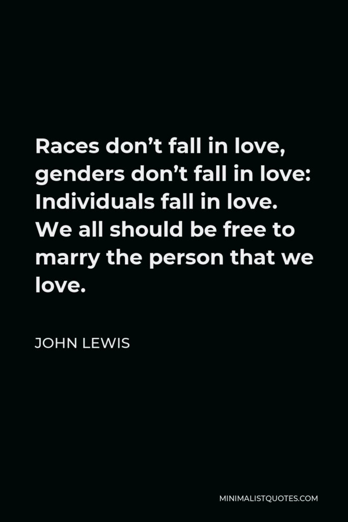 John Lewis Quote - Races don’t fall in love, genders don’t fall in love: Individuals fall in love. We all should be free to marry the person that we love.