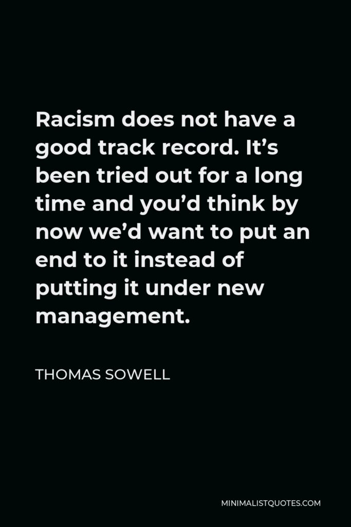 Thomas Sowell Quote - Racism does not have a good track record. It’s been tried out for a long time and you’d think by now we’d want to put an end to it instead of putting it under new management.