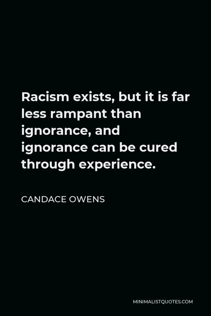 Candace Owens Quote - Racism exists, but it is far less rampant than ignorance, and ignorance can be cured through experience.