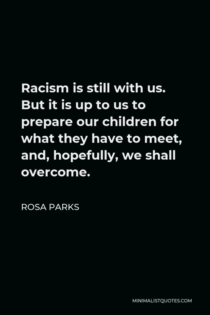 Rosa Parks Quote - Racism is still with us. But it is up to us to prepare our children for what they have to meet, and, hopefully, we shall overcome.