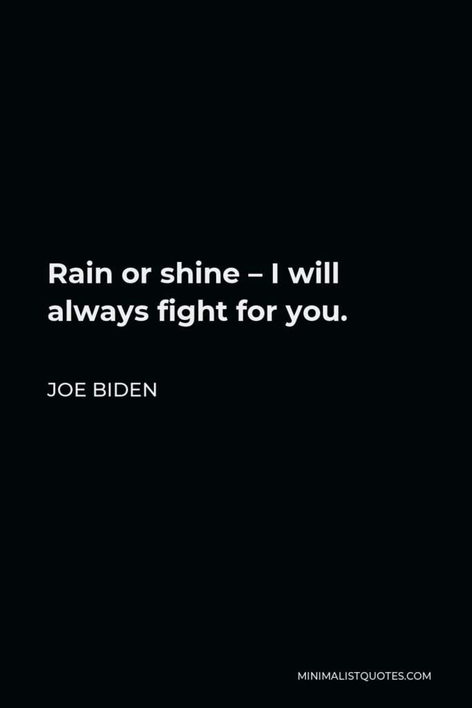 Joe Biden Quote - Rain or shine – I will always fight for you.