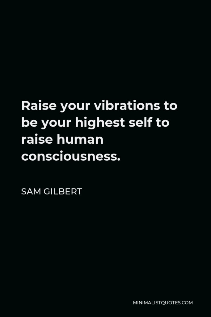 Sam Gilbert Quote - Raise your vibrations to be your highest self to raise human consciousness.