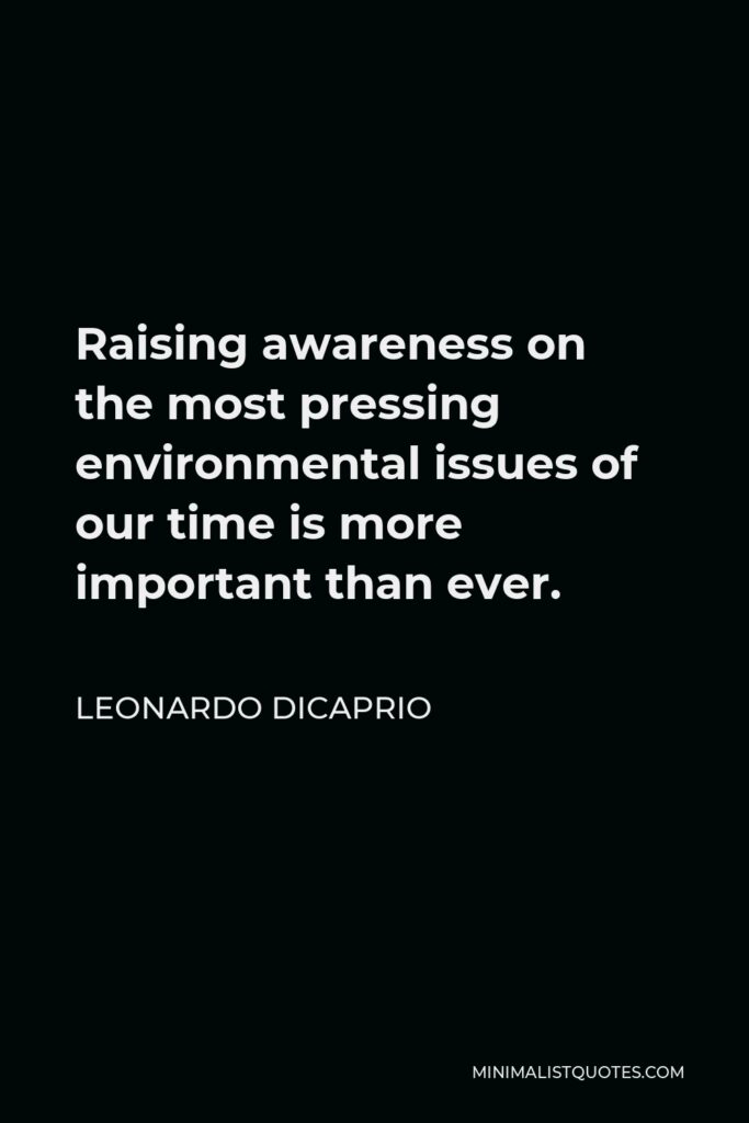 Leonardo DiCaprio Quote - Raising awareness on the most pressing environmental issues of our time is more important than ever.