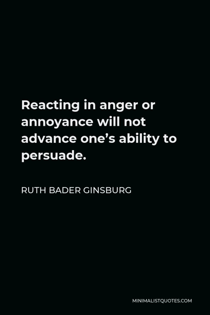 Ruth Bader Ginsburg Quote - Reacting in anger or annoyance will not advance one’s ability to persuade.