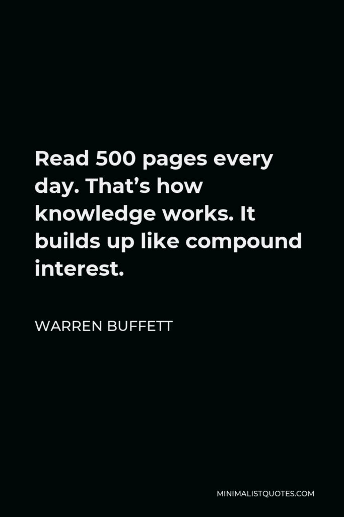 Warren Buffett Quote - Read 500 pages every day. That’s how knowledge works. It builds up like compound interest.
