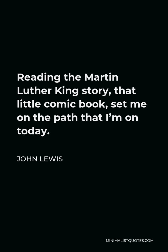 John Lewis Quote - Reading the Martin Luther King story, that little comic book, set me on the path that I’m on today.