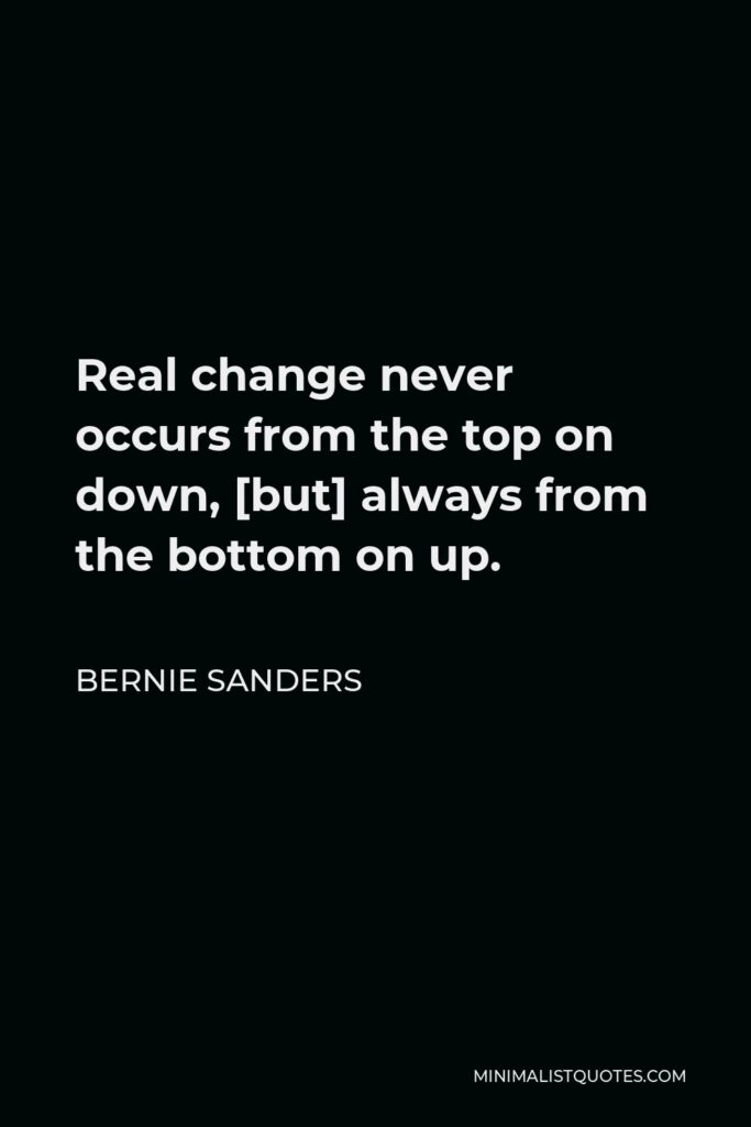 Bernie Sanders Quote - Real change never occurs from the top on down, [but] always from the bottom on up.