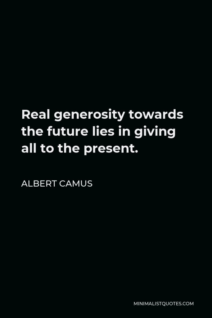 Albert Camus Quote - Real generosity towards the future lies in giving all to the present.