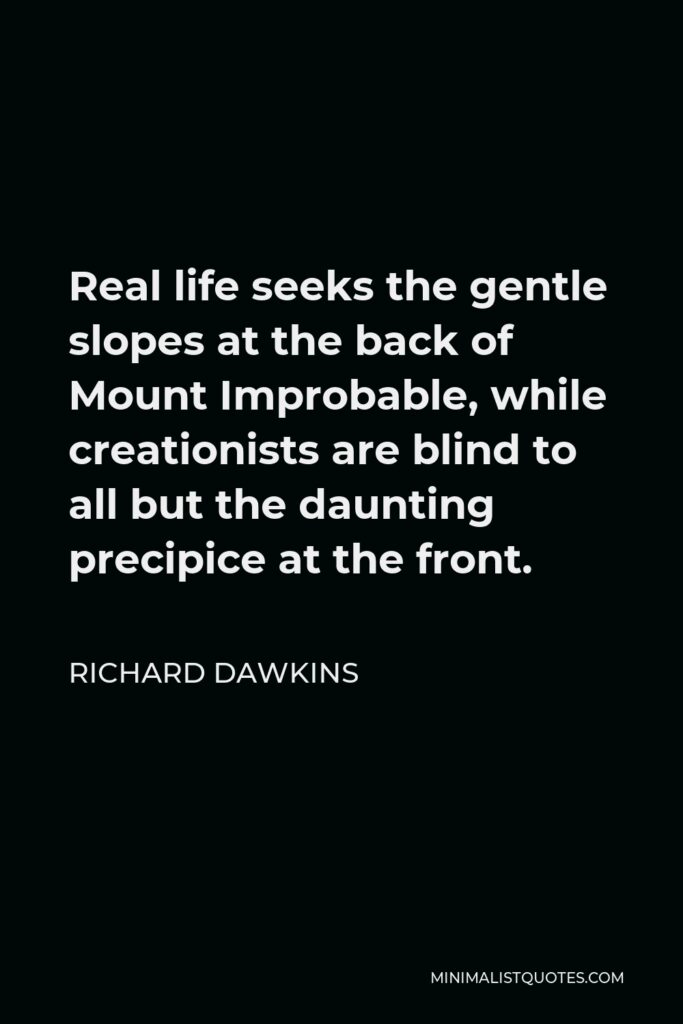 Richard Dawkins Quote - Real life seeks the gentle slopes at the back of Mount Improbable, while creationists are blind to all but the daunting precipice at the front.