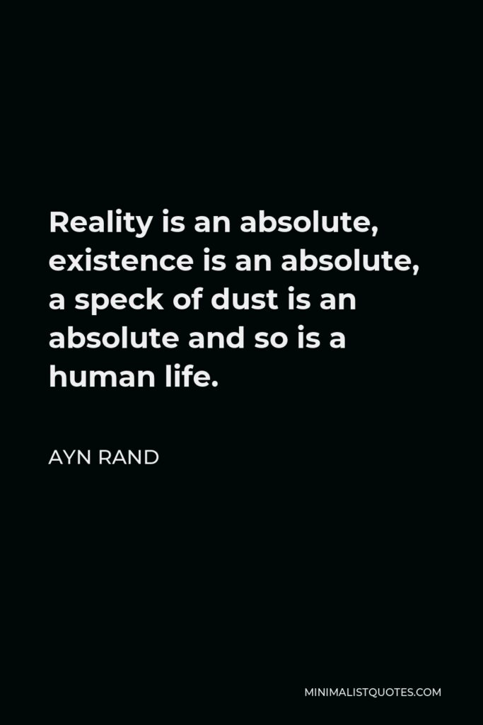 Ayn Rand Quote - Reality is an absolute, existence is an absolute, a speck of dust is an absolute and so is a human life.