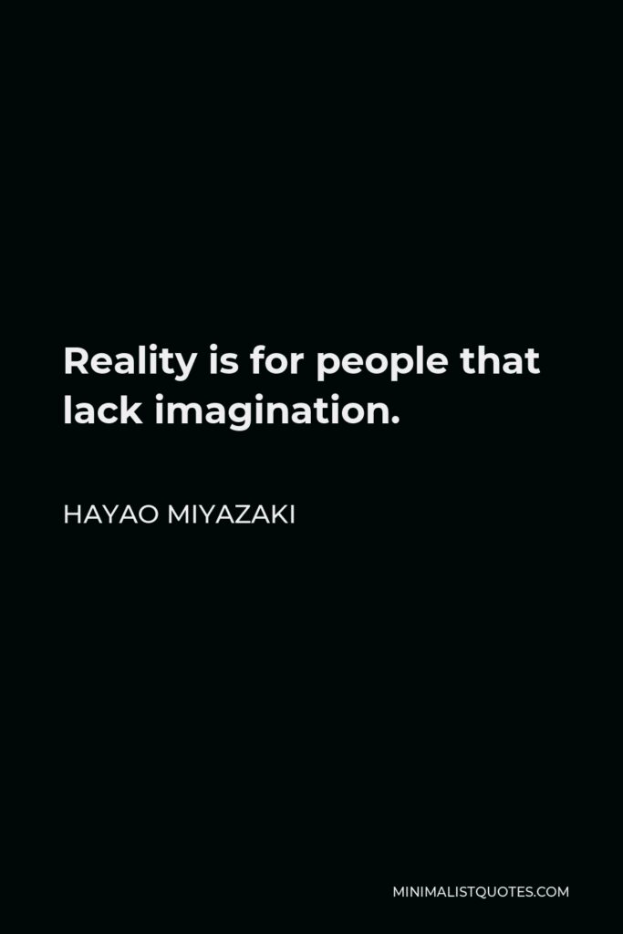 Hayao Miyazaki Quote - Reality is for people that lack imagination.