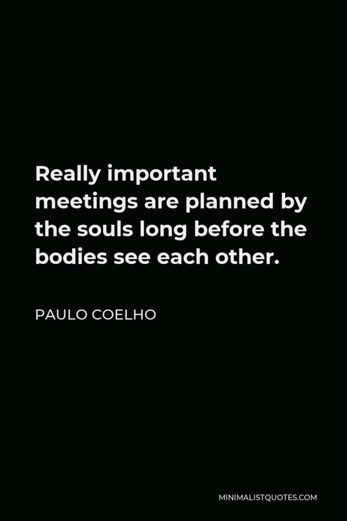 Paulo Coelho Quote - Really important meetings are planned by the souls long before the bodies see each other.