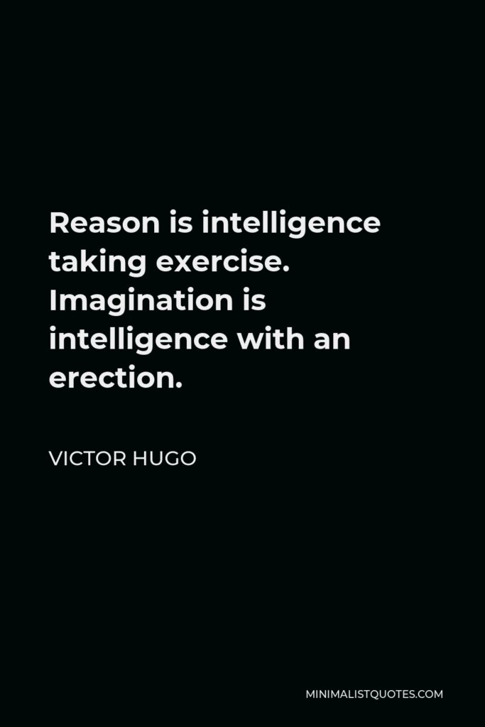 Victor Hugo Quote - Reason is intelligence taking exercise. Imagination is intelligence with an erection.