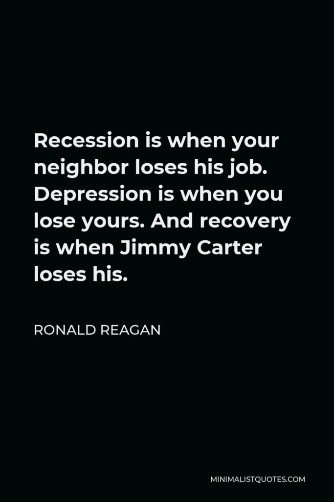Ronald Reagan Quote - Recession is when your neighbor loses his job. Depression is when you lose yours. And recovery is when Jimmy Carter loses his.