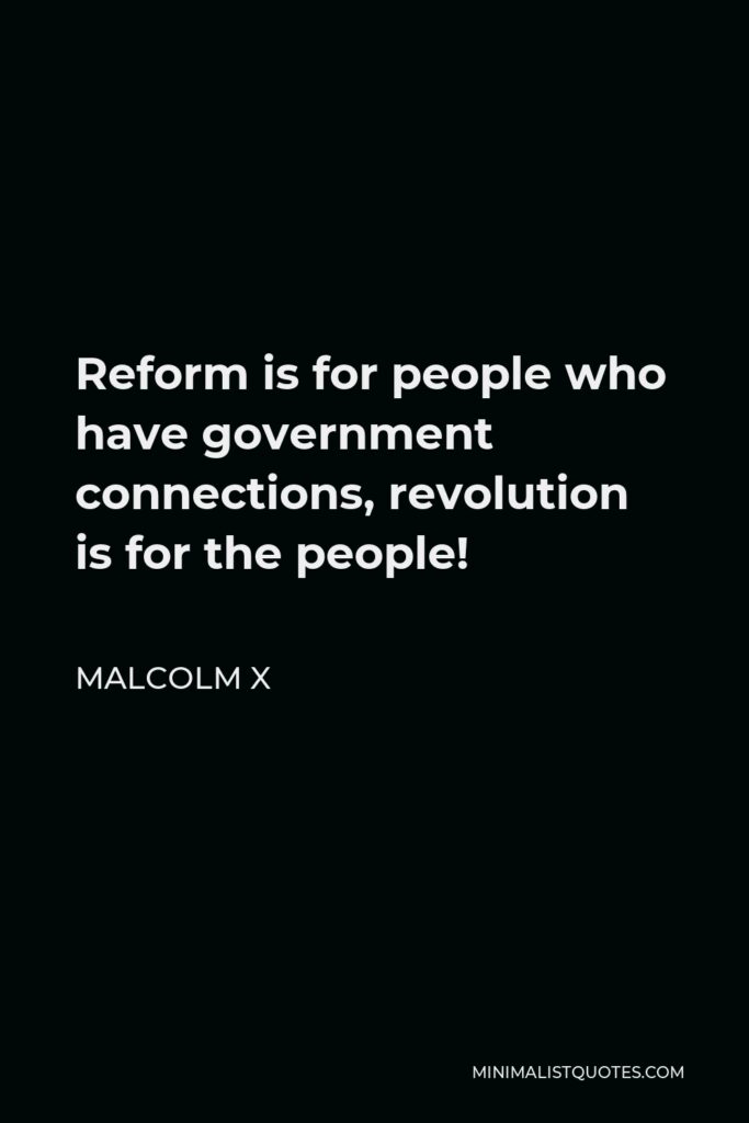 Malcolm X Quote - Reform is for people who have government connections, revolution is for the people!