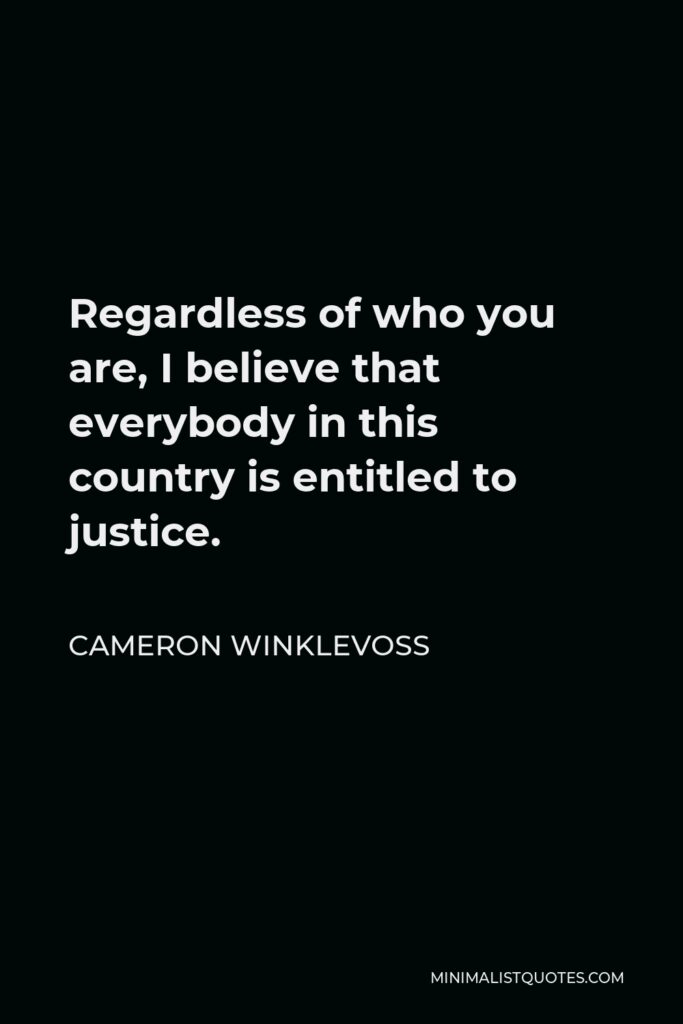 Cameron Winklevoss Quote - Regardless of who you are, I believe that everybody in this country is entitled to justice.