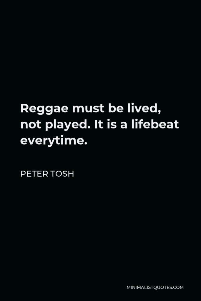 Peter Tosh Quote - Reggae must be lived, not played. It is a lifebeat everytime.