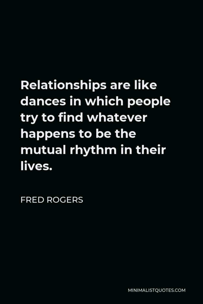 Fred Rogers Quote - Relationships are like dances in which people try to find whatever happens to be the mutual rhythm in their lives.