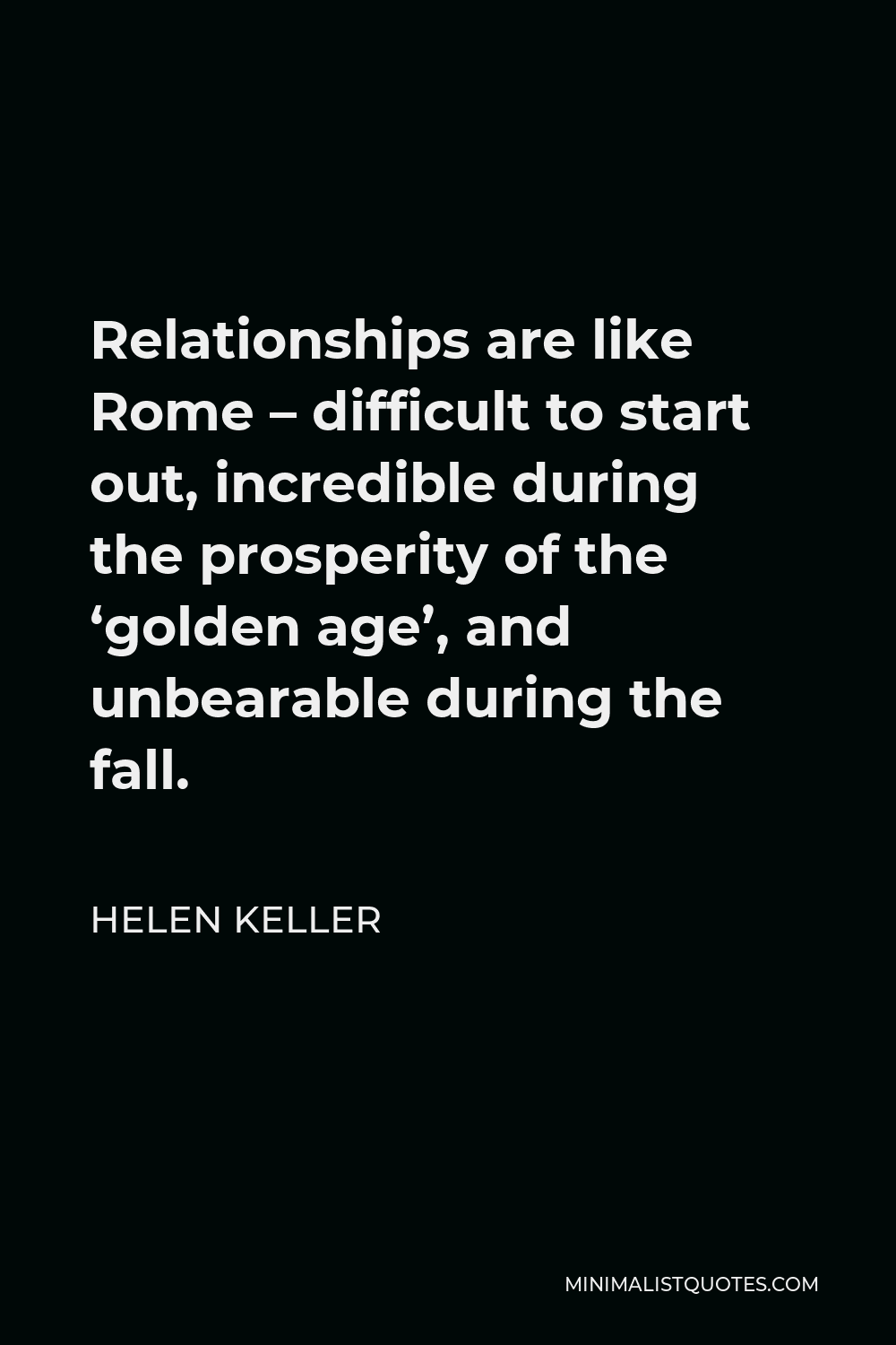 Helen Keller Quote - Relationships are like Rome – difficult to start out, incredible during the prosperity of the ‘golden age’, and unbearable during the fall.