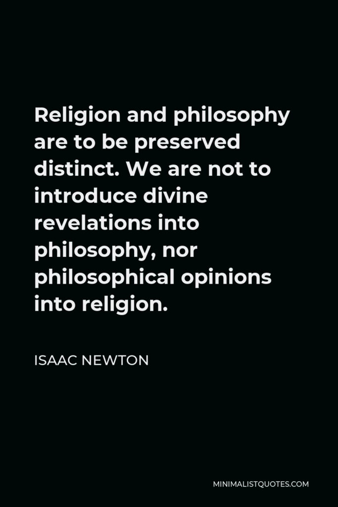 Isaac Newton Quote - Religion and philosophy are to be preserved distinct. We are not to introduce divine revelations into philosophy, nor philosophical opinions into religion.