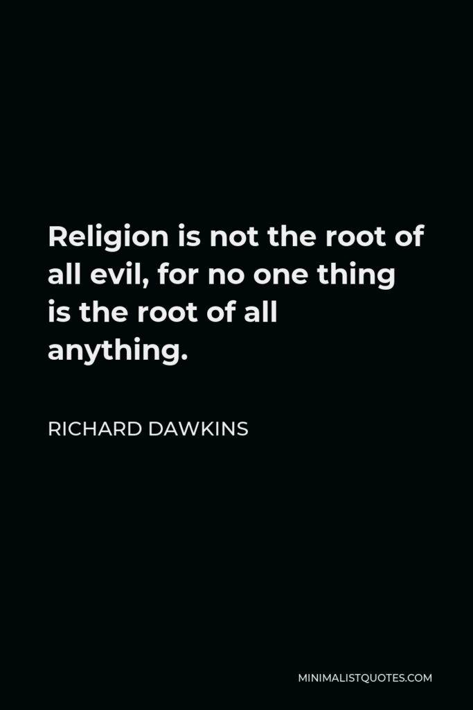 Richard Dawkins Quote - Religion is not the root of all evil, for no one thing is the root of all anything.