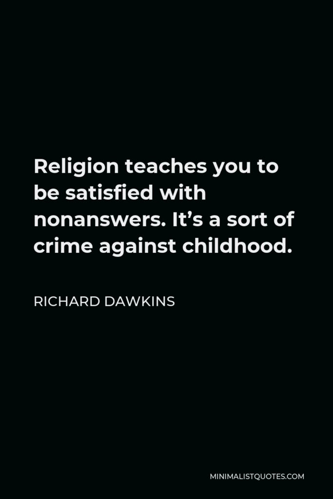 Richard Dawkins Quote - Religion teaches you to be satisfied with nonanswers. It’s a sort of crime against childhood.