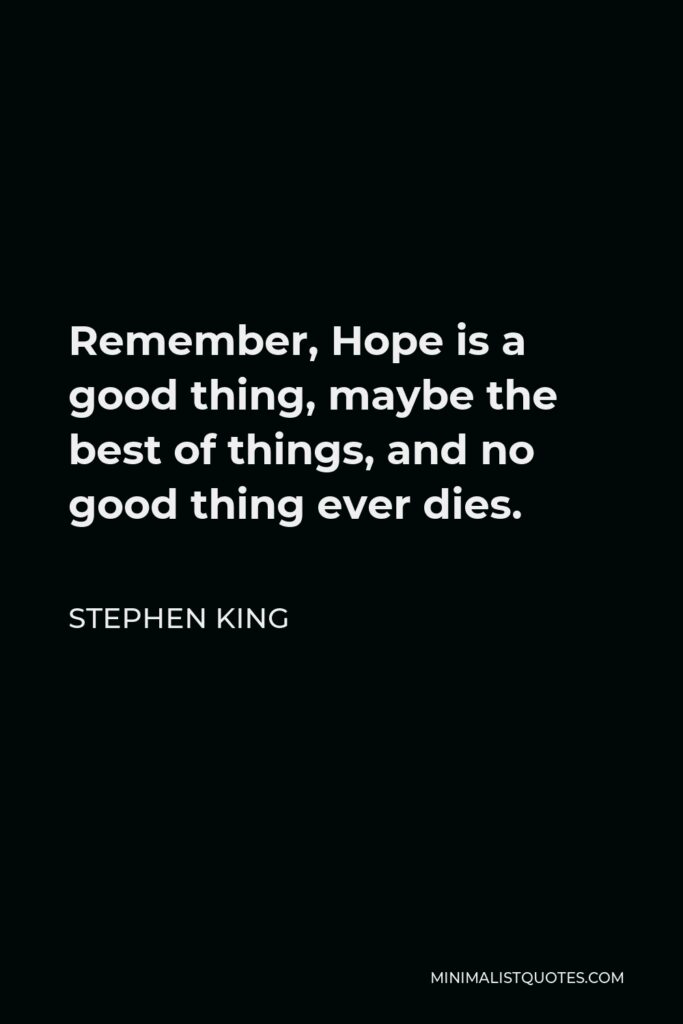 Stephen King Quote - Remember, Hope is a good thing, maybe the best of things, and no good thing ever dies.