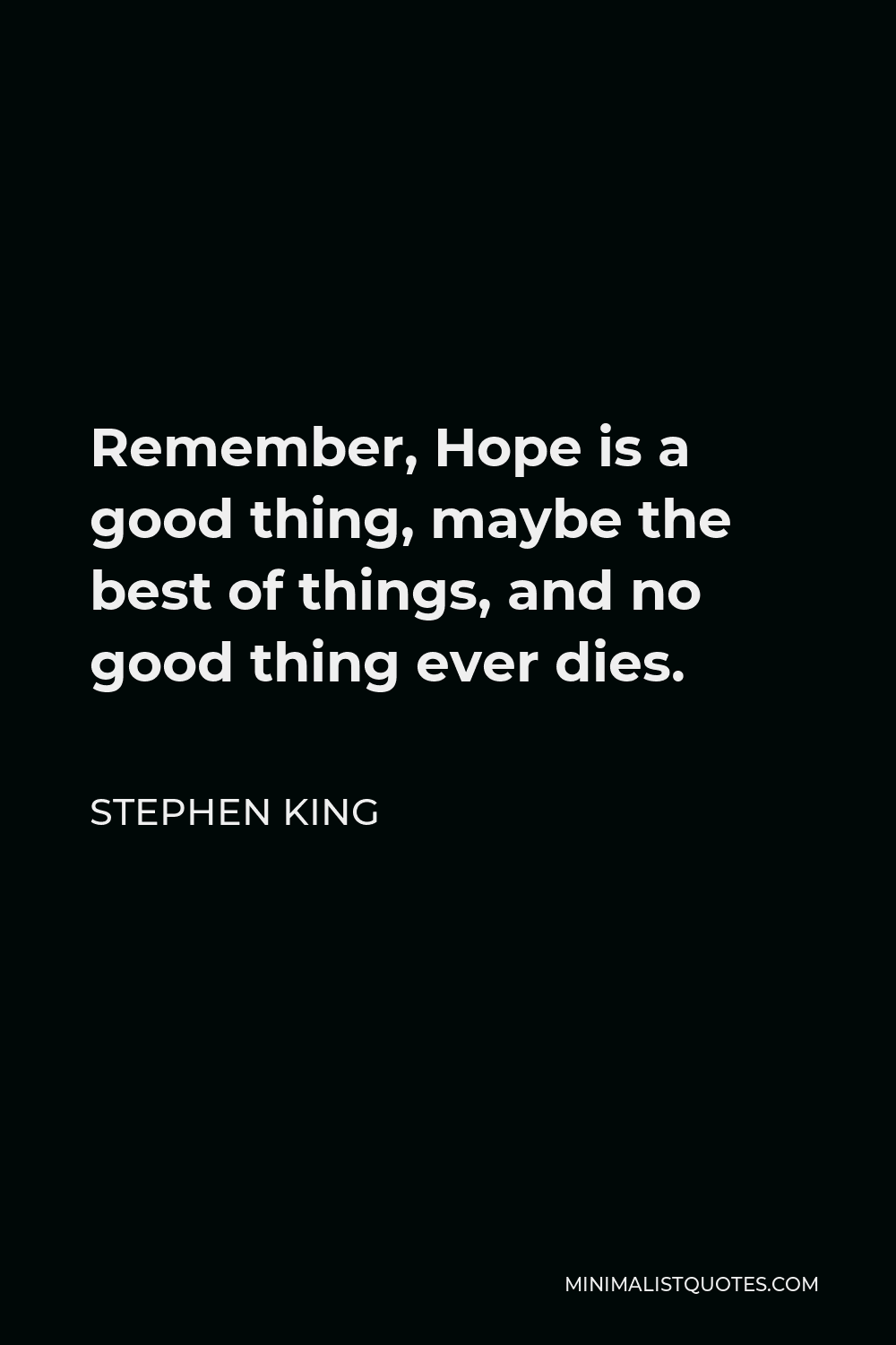 Stephen King Quote - Remember, Hope is a good thing, maybe the best of things, and no good thing ever dies.
