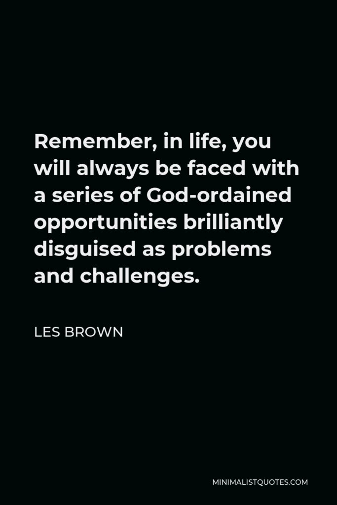 Les Brown Quote - Remember, in life, you will always be faced with a series of God-ordained opportunities brilliantly disguised as problems and challenges.