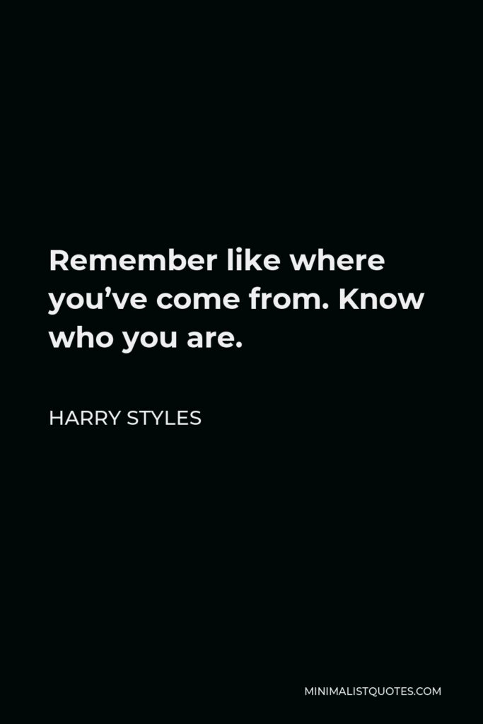 Harry Styles Quote - Remember like where you’ve come from. Know who you are.