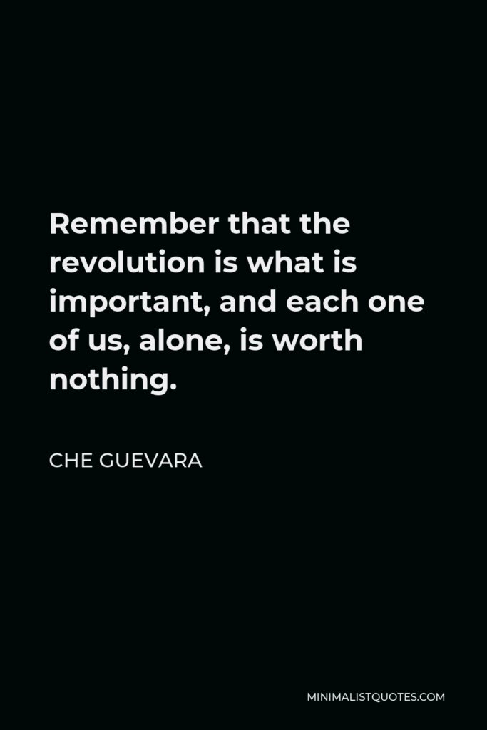 Che Guevara Quote - Remember that the revolution is what is important, and each one of us, alone, is worth nothing.