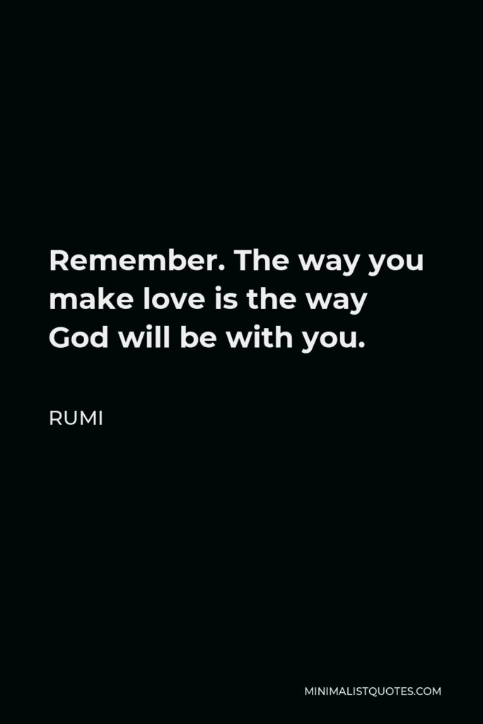 Rumi Quote - Remember. The way you make love is the way God will be with you.