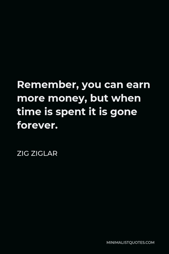 Zig Ziglar Quote - Remember, you can earn more money, but when time is spent it is gone forever.