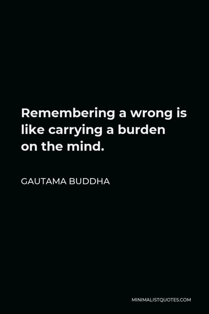Gautama Buddha Quote - Remembering a wrong is like carrying a burden on the mind.