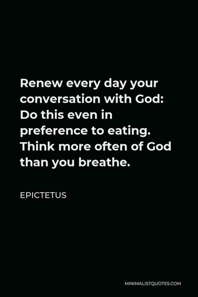 Epictetus Quote - Renew every day your conversation with God: Do this even in preference to eating. Think more often of God than you breathe.