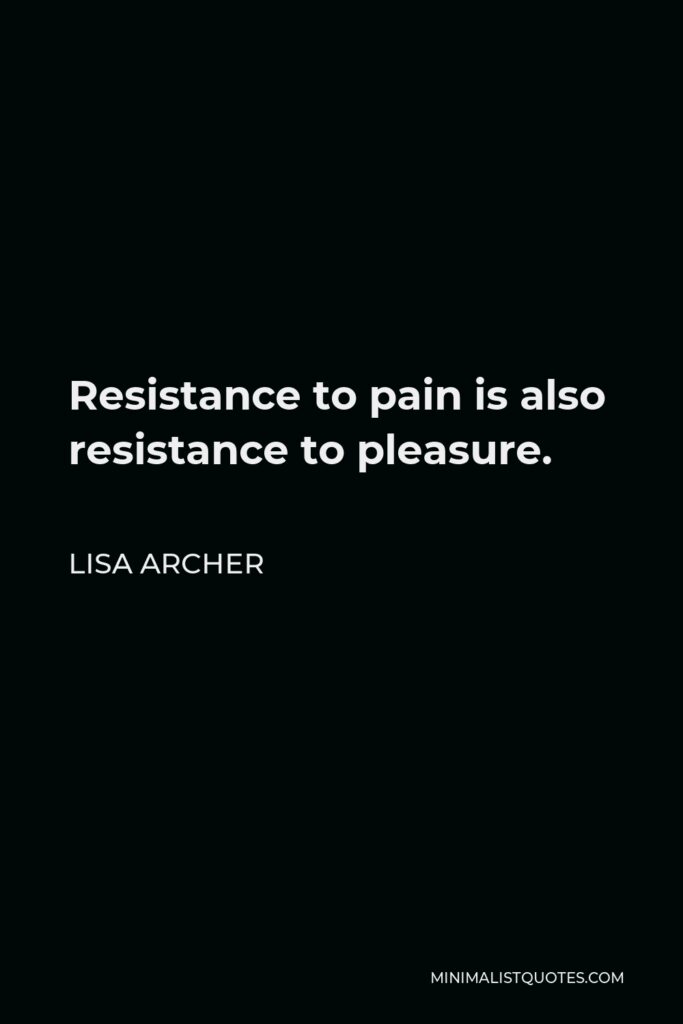 Lisa Archer Quote - Resistance to pain is also resistance to pleasure.