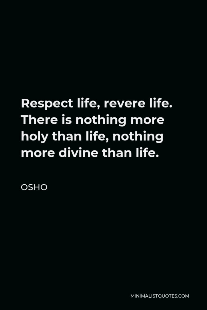 Osho Quote - Respect life, revere life. There is nothing more holy than life, nothing more divine than life.