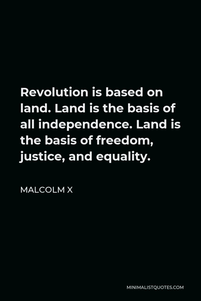 Malcolm X Quote - Revolution is based on land. Land is the basis of all independence. Land is the basis of freedom, justice, and equality.