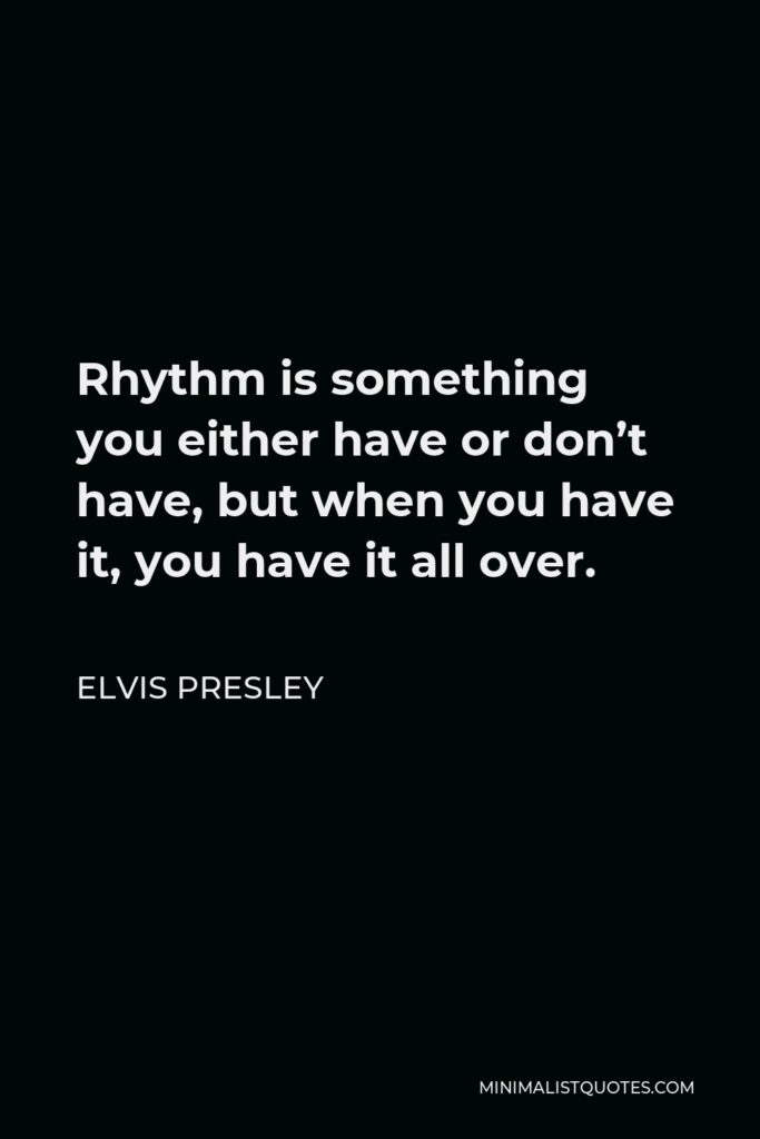 Elvis Presley Quote - Rhythm is something you either have or don’t have, but when you have it, you have it all over.