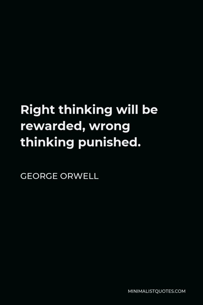 George Orwell Quote - Right thinking will be rewarded, wrong thinking punished.