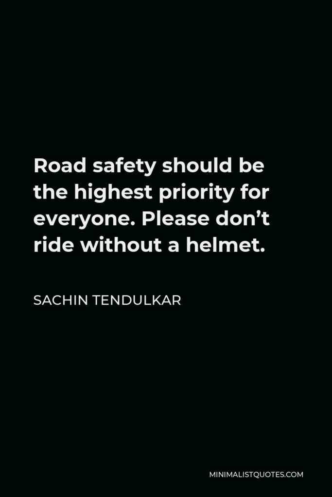 Sachin Tendulkar Quote - Road safety should be the highest priority for everyone. Please don’t ride without a helmet.